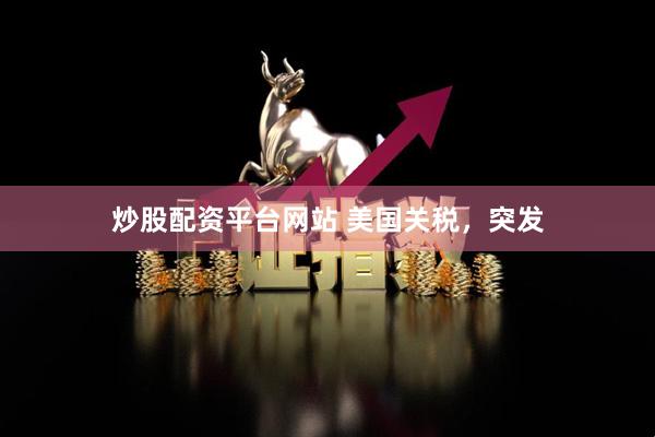 炒股配资平台网站 美国关税，突发