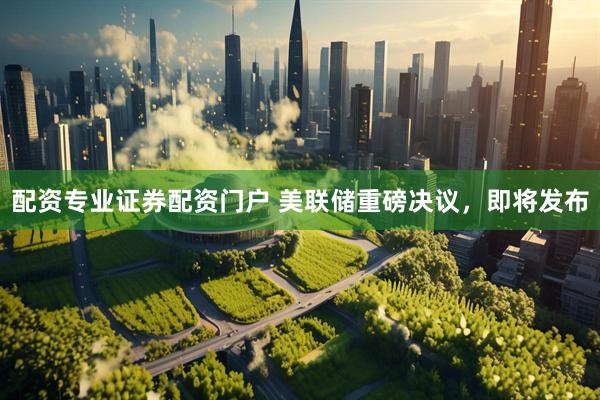 配资专业证券配资门户 美联储重磅决议，即将发布