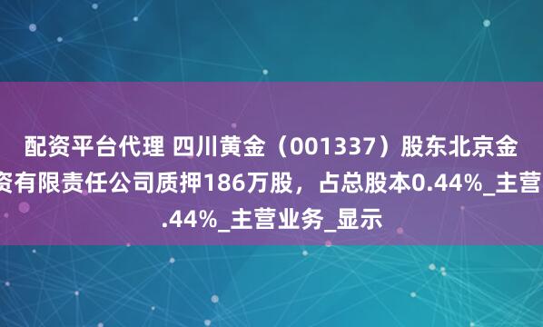 配资平台代理 四川黄金（001337）股东北京金阳矿业投资有限责任公司质押186万股，占总股本0.44%_主营业务_显示