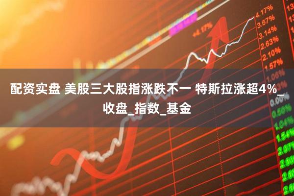 配资实盘 美股三大股指涨跌不一 特斯拉涨超4%_收盘_指数_基金