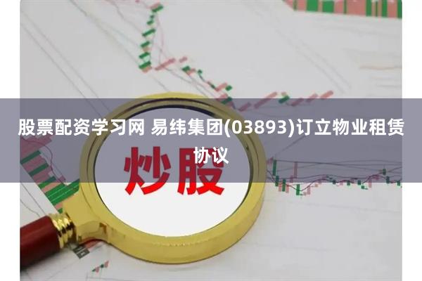股票配资学习网 易纬集团(03893)订立物业租赁协议