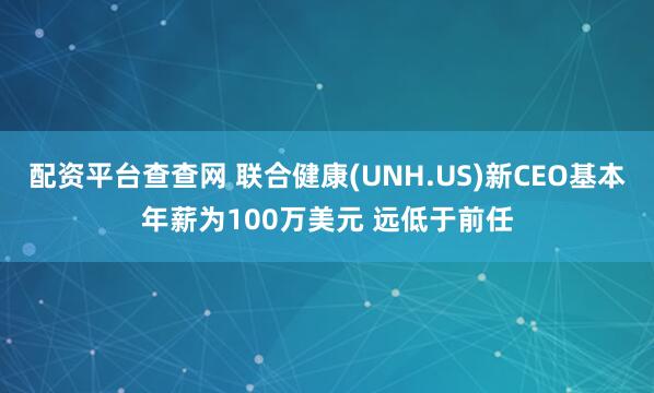 配资平台查查网 联合健康(UNH.US)新CEO基本年薪为100万美元 远低于前任