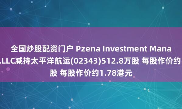 全国炒股配资门户 Pzena Investment Management,LLC减持太平洋航运(02343)512.8万股 每股作价约1.78港元