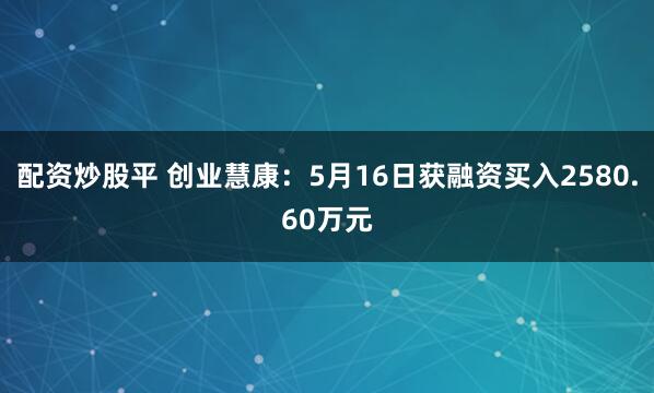配资炒股平 创业慧康：5月16日获融资买入2580.60万元