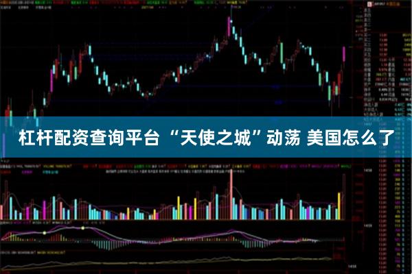 杠杆配资查询平台 “天使之城”动荡 美国怎么了