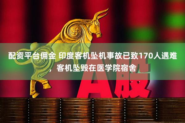 配资平台佣金 印度客机坠机事故已致170人遇难，客机坠毁在医学院宿舍