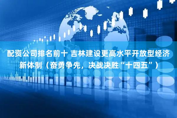 配资公司排名前十 吉林建设更高水平开放型经济新体制（奋勇争先，决战决胜“十四五”）