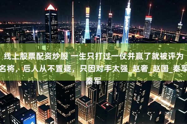 线上股票配资炒股 一生只打过一仗并赢了就被评为名将，后人从不置疑，只因对手太强_赵奢_赵国_秦军