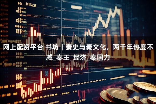 网上配资平台 书坊｜秦史与秦文化，两千年热度不减_秦王_经济_秦国力