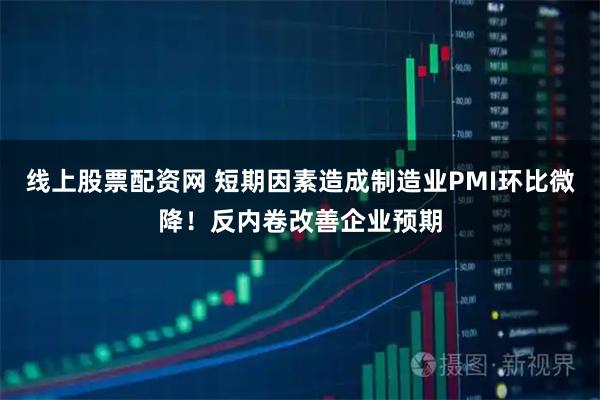 线上股票配资网 短期因素造成制造业PMI环比微降！反内卷改善企业预期