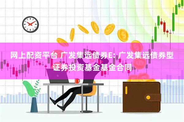 网上配资平台 广发集远债券E: 广发集远债券型证券投资基金基金合同