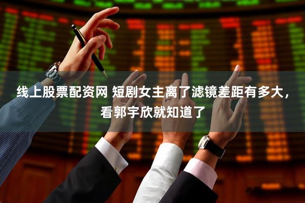 线上股票配资网 短剧女主离了滤镜差距有多大，看郭宇欣就知道了