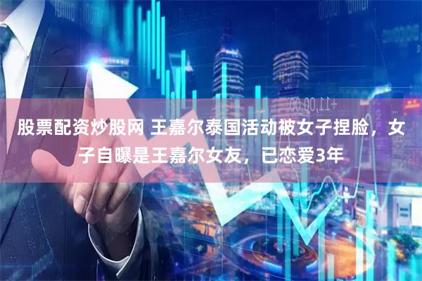 股票配资炒股网 王嘉尔泰国活动被女子捏脸，女子自曝是王嘉尔女友，已恋爱3年