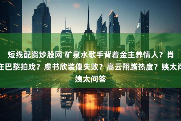 短线配资炒股网 矿泉水歌手背着金主养情人？肖战在巴黎拍戏？虞书欣装傻失败？高云翔蹭热度？姨太问答