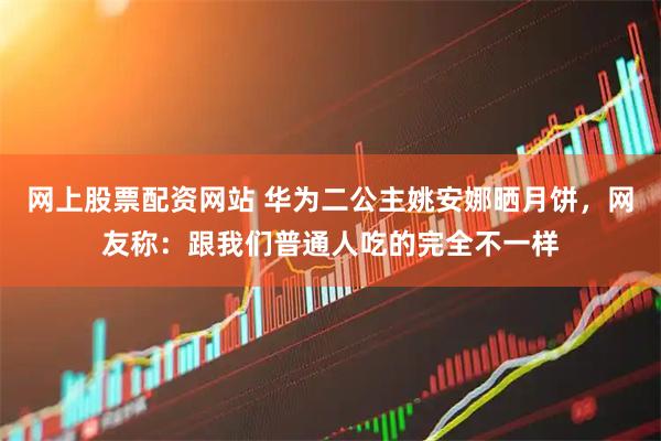 网上股票配资网站 华为二公主姚安娜晒月饼，网友称：跟我们普通人吃的完全不一样