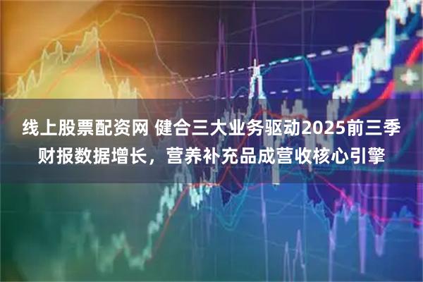 线上股票配资网 健合三大业务驱动2025前三季财报数据增长，营养补充品成营收核心引擎