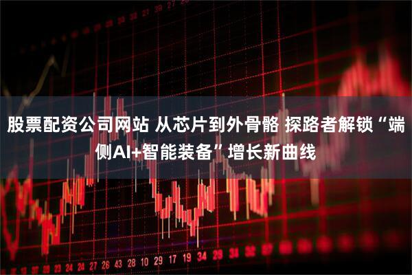股票配资公司网站 从芯片到外骨骼 探路者解锁“端侧AI+智能装备”增长新曲线