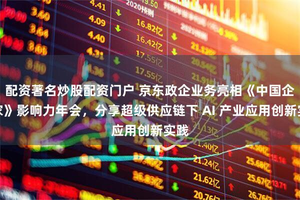 配资著名炒股配资门户 京东政企业务亮相《中国企业家》影响力年会，分享超级供应链下 AI 产业应用创新实践