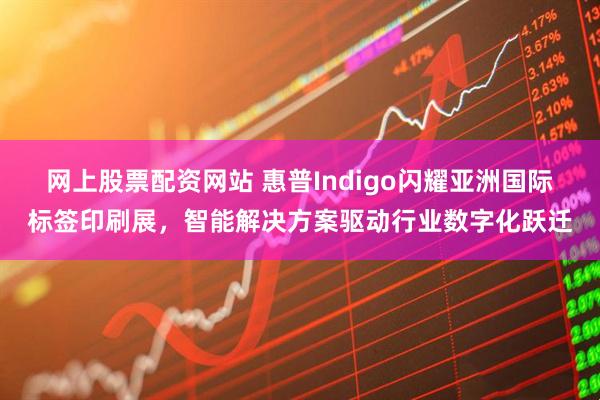 网上股票配资网站 惠普Indigo闪耀亚洲国际标签印刷展，智能解决方案驱动行业数字化跃迁
