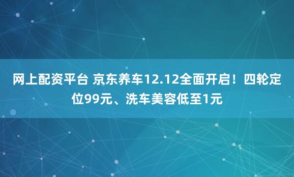 网上配资平台 京东养车12.12全面开启！四轮定位99元、洗车美容低至1元